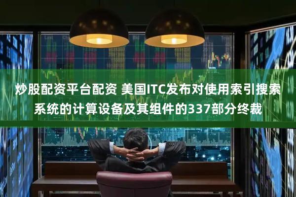 炒股配资平台配资 美国ITC发布对使用索引搜索系统的计算设备及其组件的337部分终裁