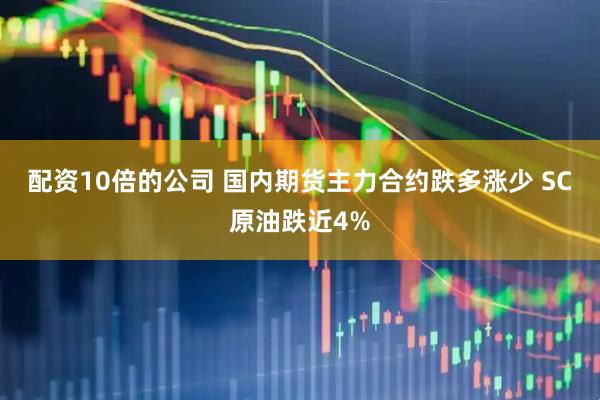 配资10倍的公司 国内期货主力合约跌多涨少 SC原油跌近4%