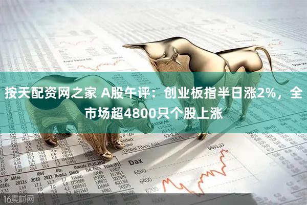按天配资网之家 A股午评：创业板指半日涨2%，全市场超4800只个股上涨