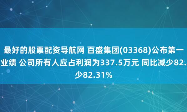 最好的股票配资导航网 百盛集团(03368)公布第一季度业绩 公司所有人应占利润为337.5万元 同比减少82.31%