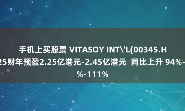 手机上买股票 VITASOY INT'L(00345.HK)2025财年预盈2.25亿港元-2.45亿港元  同比上升 94%-111%