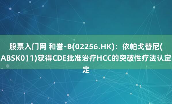 股票入门网 和誉-B(02256.HK)：依帕戈替尼(ABSK011)获得CDE批准治疗HCC的突破性疗法认定