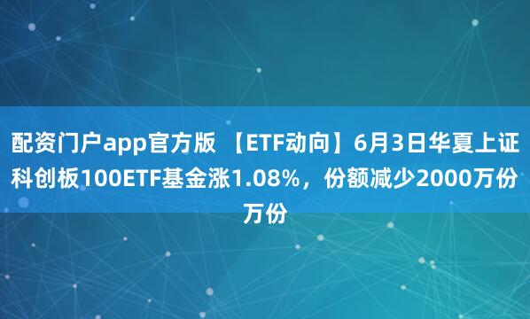 配资门户app官方版 【ETF动向】6月3日华夏上证科创板100ETF基金涨1.08%，份额减少2000万份