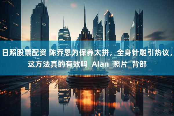 日照股票配资 陈乔恩为保养太拼，全身针雕引热议，这方法真的有效吗_Alan_照片_背部