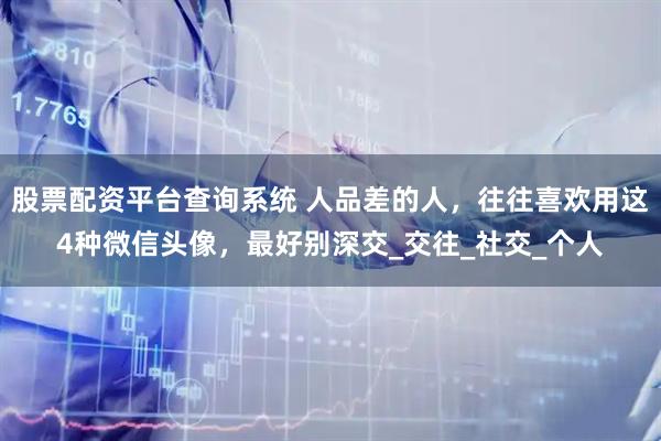 股票配资平台查询系统 人品差的人，往往喜欢用这4种微信头像，最好别深交_交往_社交_个人