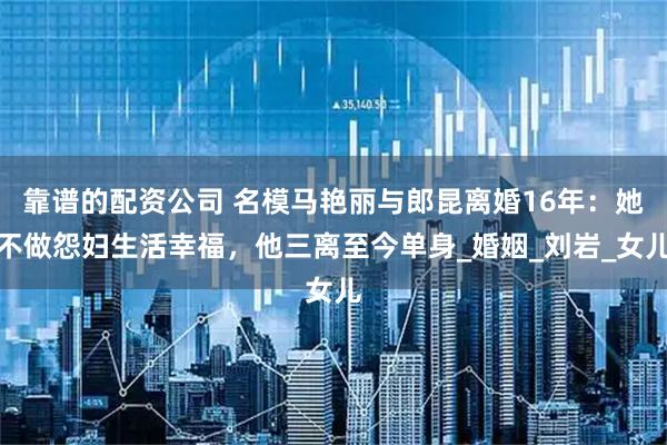 靠谱的配资公司 名模马艳丽与郎昆离婚16年：她不做怨妇生活幸福，他三离至今单身_婚姻_刘岩_女儿