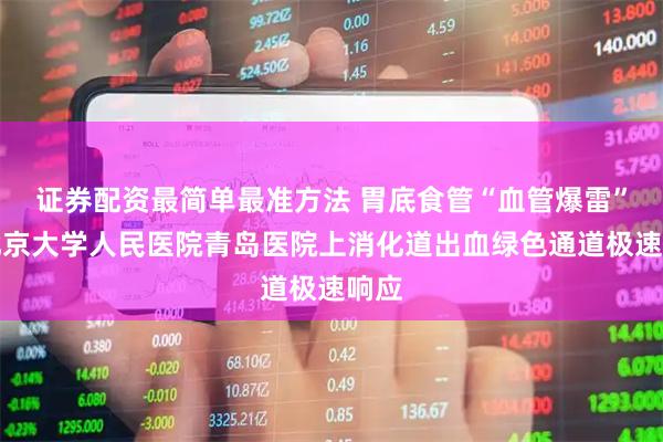 证券配资最简单最准方法 胃底食管“血管爆雷”，北京大学人民医院青岛医院上消化道出血绿色通道极速响应
