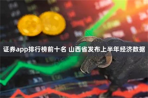 证券app排行榜前十名 山西省发布上半年经济数据