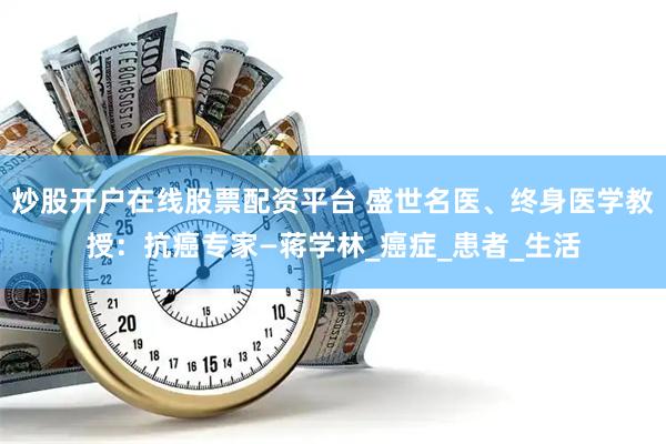 炒股开户在线股票配资平台 盛世名医、终身医学教授：抗癌专家—蒋学林_癌症_患者_生活