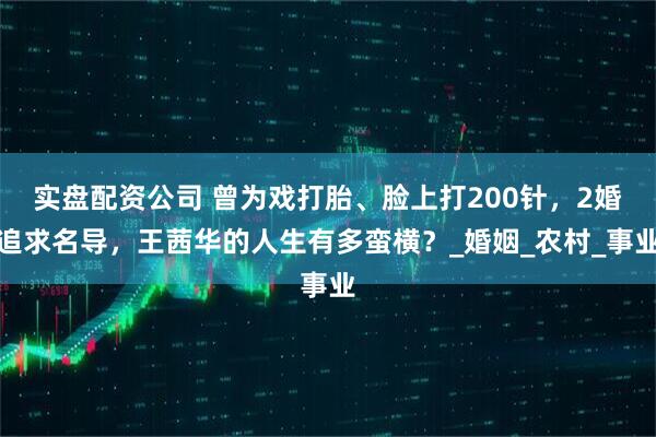 实盘配资公司 曾为戏打胎、脸上打200针，2婚追求名导，王茜华的人生有多蛮横？_婚姻_农村_事业