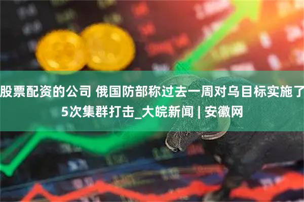 股票配资的公司 俄国防部称过去一周对乌目标实施了5次集群打击_大皖新闻 | 安徽网