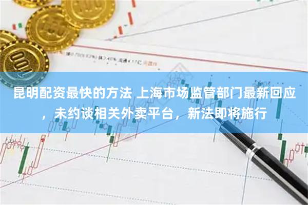 昆明配资最快的方法 上海市场监管部门最新回应，未约谈相关外卖平台，新法即将施行