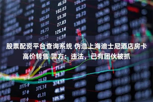 股票配资平台查询系统 伪造上海迪士尼酒店房卡高价转售 警方：违法，已有团伙被抓