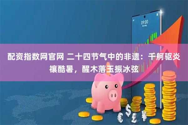 配资指数网官网 二十四节气中的非遗：千舸驱炎禳酷暑，醒木落玉振冰弦
