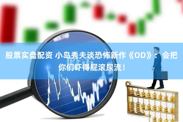 股票实盘配资 小岛秀夫谈恐怖新作《OD》:会把你们吓得屁滚尿流!