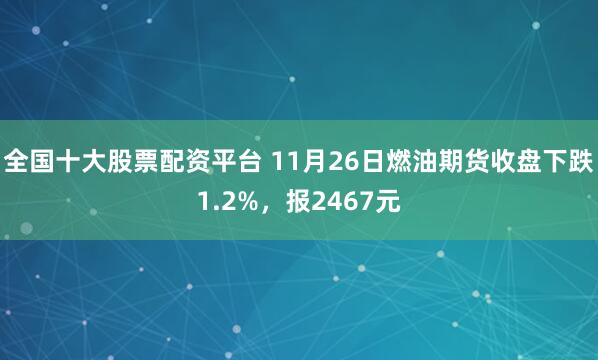 全国十大股票配资平台 11月26日燃油期货收盘下跌1.2%,报2467元