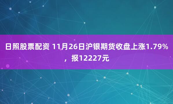日照股票配资 11月26日沪银期货收盘上涨1.79%,报12227元