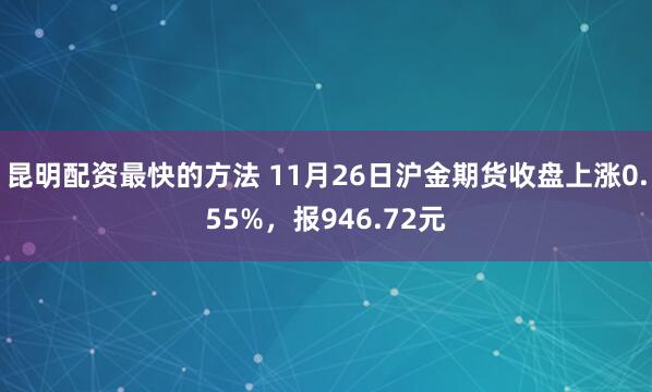 昆明配资最快的方法 11月26日沪金期货收盘上涨0.55%,报946.72元