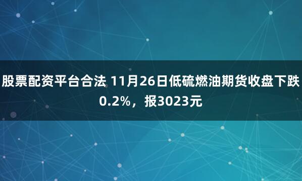 股票配资平台合法 11月26日低硫燃油期货收盘下跌0.2%,报3023元
