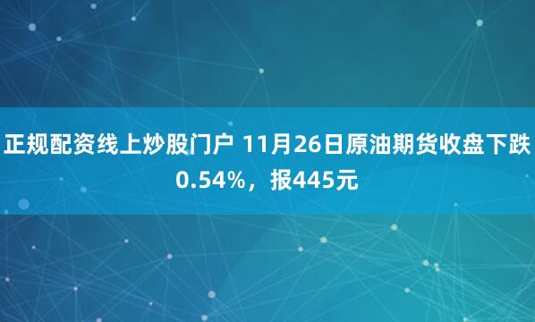 正规配资线上炒股门户 11月26日原油期货收盘下跌0.54%,报445元