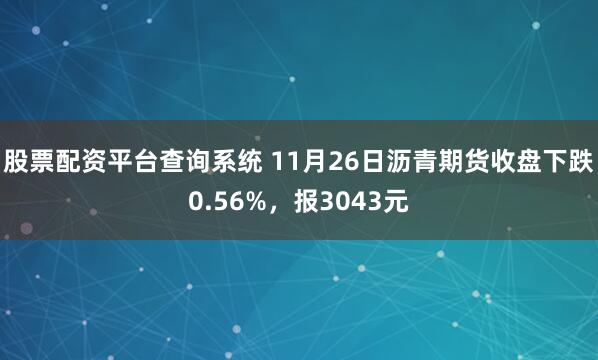 股票配资平台查询系统 11月26日沥青期货收盘下跌0.56%,报3043元