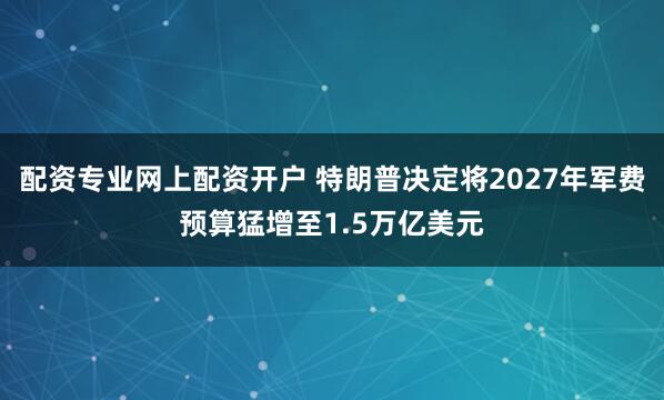 配资专业网上配资开户 特朗普决定将2027年军费预算猛增至1.5万亿美元