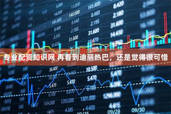 专业配资知识网 再看到迪丽热巴，还是觉得很可惜